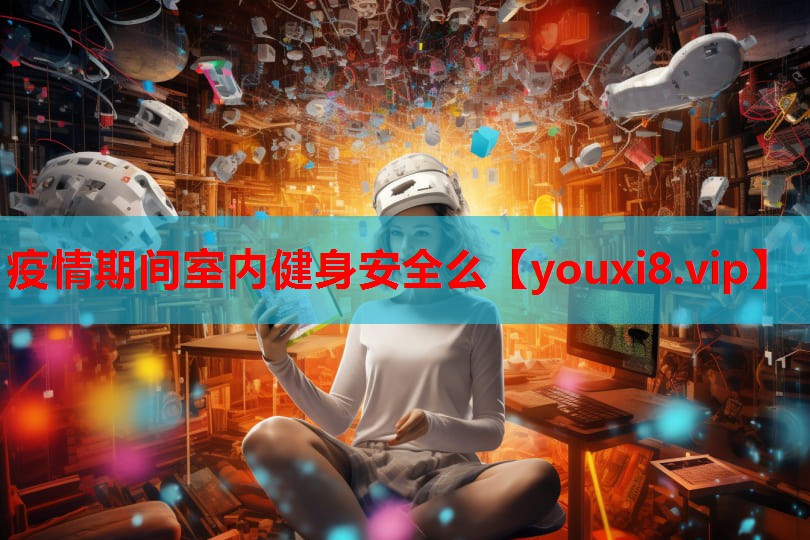 疫情期间室内健身安全么 疫情期间室内健身安全么