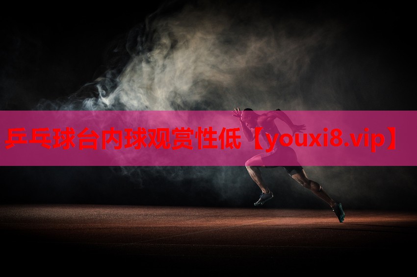乒乓球台内球观赏性低 乒乓球台内球观赏性低